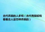 古代養(yǎng)貓的人多嗎（古代有貓奴嗎看看古人是怎樣養(yǎng)貓的）
