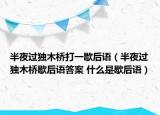 半夜過(guò)獨(dú)木橋打一歇后語(yǔ)（半夜過(guò)獨(dú)木橋歇后語(yǔ)答案 什么是歇后語(yǔ)）