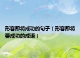 形容即將成功的句子（形容即將要成功的成語(yǔ)）