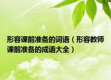 形容課前準(zhǔn)備的詞語(yǔ)（形容教師課前準(zhǔn)備的成語(yǔ)大全）
