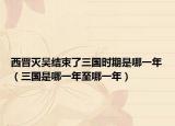 西晉滅吳結(jié)束了三國時期是哪一年（三國是哪一年至哪一年）