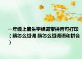 一年級(jí)上冊(cè)生字組詞帶拼音可打?。咴趺唇M詞 踹怎么組詞語(yǔ)和拼音）