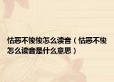 怙惡不悛悛怎么讀音（怙惡不悛怎么讀音是什么意思）