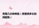 青蟹幾分鐘煮熟（青蟹煮多長時間能熟）