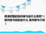 明清時期的揚州瘦馬是什么意思?（揚州瘦馬指的是什么 揚州瘦馬介紹）
