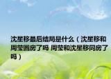 沈星移最后結(jié)局是什么（沈星移和周瑩圓房了嗎 周瑩和沈星移同房了嗎）