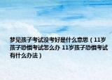 夢見孩子考試沒考好是什么意思（11歲孩子恐懼考試怎么辦 11歲孩子恐懼考試有什么辦法）