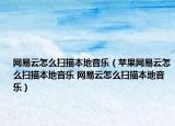 網(wǎng)易云怎么掃描本地音樂（蘋果網(wǎng)易云怎么掃描本地音樂 網(wǎng)易云怎么掃描本地音樂）