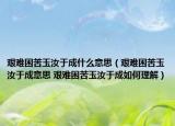 艱難困苦玉汝于成什么意思（艱難困苦玉汝于成意思 艱難困苦玉汝于成如何理解）