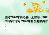 請問2020年高考是什么時間（2020年高考時間 2020年什么時候高考）