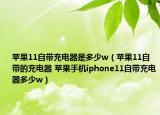 蘋果11自帶充電器是多少w（蘋果11自帶的充電器 蘋果手機iphone11自帶充電器多少w）