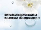 清遠市清城區(qū)東城街道郵政編碼（清遠郵政編碼 清遠郵政編碼是多少）