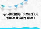 rgb風扇價格為什么差距這么大（rgb風扇 什么叫rgb風扇）
