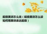 超級英語怎么說（超級英語怎么讀 如何用英語表達(dá)超級）