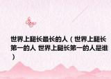 世界上腿長最長的人（世界上腿長第一的人 世界上腿長第一的人是誰）