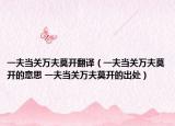 一夫當(dāng)關(guān)萬夫莫開翻譯（一夫當(dāng)關(guān)萬夫莫開的意思 一夫當(dāng)關(guān)萬夫莫開的出處）