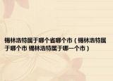 錫林浩特屬于哪個(gè)省哪個(gè)市（錫林浩特屬于哪個(gè)市 錫林浩特屬于哪一個(gè)市）