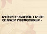 和平精英可以回看戰(zhàn)績(jī)視頻嗎（和平精英可以看回放嗎 和平精英可以看回放嗎）