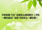 手機恢復(fù)了出廠設(shè)置怎么找回照片（手機一鍵還原出廠設(shè)置 手機怎么一鍵還原）