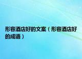 形容酒店好的文案（形容酒店好的成語）