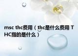 msc thc費(fèi)用（thc是什么費(fèi)用 THC指的是什么）