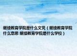 繼續(xù)教育學(xué)院是什么文憑（繼續(xù)教育學(xué)院什么意思 繼續(xù)教育學(xué)院是什么學(xué)校）