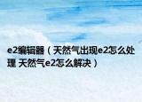 e2編輯器（天然氣出現(xiàn)e2怎么處理 天然氣e2怎么解決）