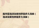 施華蔻泡沫染發(fā)劑停留多久洗掉（泡沫染發(fā)劑停留多久洗掉）
