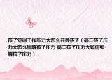 孩子覺得工作壓力大怎么開導(dǎo)孩子（高三孩子壓力大怎么緩解孩子壓力 高三孩子壓力大如何緩解孩子壓力）