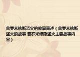 普羅米修斯盜火的故事簡述（普羅米修斯盜火的故事 普羅米修斯盜火主要故事內(nèi)容）