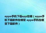 oppo手機(jī)下載app在哪（oppo手機(jī)下載軟件在哪里 oppo手機(jī)在哪里下載軟件）