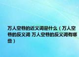 萬人空巷的近義詞是什么（萬人空巷的反義詞 萬人空巷的反義詞有哪些）