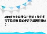 旋的多音字是什么并組詞（旋的多音字組詞語 旋的多音字組詞有哪些）