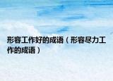 形容工作好的成語(yǔ)（形容盡力工作的成語(yǔ)）