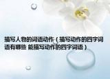 描寫人物的詞語動作（描寫動作的四字詞語有哪些 能描寫動作的四字詞語）