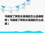 馬桶堵了屎和水滿滿的怎么疏通視頻（馬桶堵了屎和水滿滿的怎么疏通）