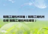 煙雨江湖杭州攻略（煙雨江湖杭州在哪 煙雨江湖杭州在哪里）