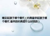 纏足起源于哪個朝代（釣具最早起源于哪個朝代 最早的釣具是什么材質(zhì)的）
