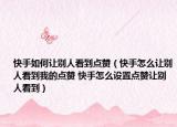快手如何讓別人看到點贊（快手怎么讓別人看到我的點贊 快手怎么設(shè)置點贊讓別人看到）