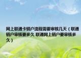 網(wǎng)上聯(lián)通卡銷戶流程需要審核幾天（聯(lián)通銷戶審核要多久 聯(lián)通網(wǎng)上銷戶要審核多久）