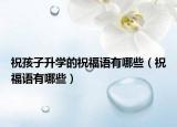 祝孩子升學(xué)的祝福語有哪些（祝福語有哪些）