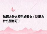 防曬衣什么顏色好看女（防曬衣什么顏色好）