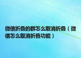 微信折疊的群怎么取消折疊（微信怎么取消折疊功能）