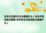 安全月主題2023主題是什么（安全月活動(dòng)的主題是 歷年安全月活動(dòng)的主題是什么）