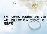 不怕一萬就怕萬一怎么理解（不怕一萬就怕萬一是什么意思 不怕一萬就怕萬一如何理解呢）