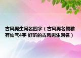 古風(fēng)男生網(wǎng)名四字（古風(fēng)男名儒雅有仙氣4字 好聽(tīng)的古風(fēng)男生網(wǎng)名）