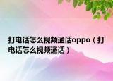 打電話怎么視頻通話oppo（打電話怎么視頻通話）