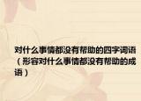 對(duì)什么事情都沒有幫助的四字詞語（形容對(duì)什么事情都沒有幫助的成語）