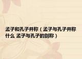 孟子和孔子并稱（孟子與孔子并稱什么 孟子與孔子的別稱）