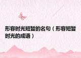 形容時(shí)光短暫的名句（形容短暫時(shí)光的成語(yǔ)）